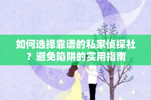 如何选择靠谱的私家侦探社？避免陷阱的实用指南