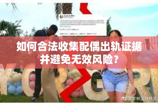 如何合法收集配偶出轨证据并避免无效风险？
