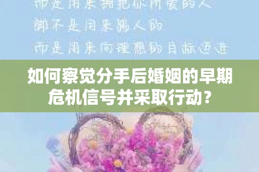 如何察觉分手后婚姻的早期危机信号并采取行动？