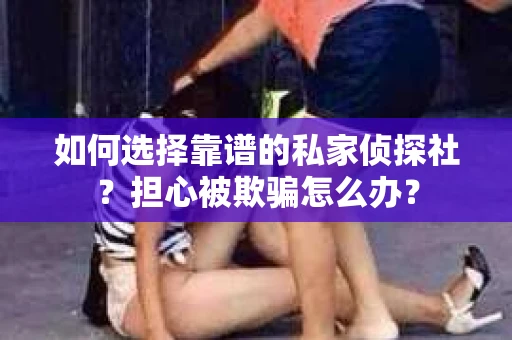 如何选择靠谱的私家侦探社？担心被欺骗怎么办？