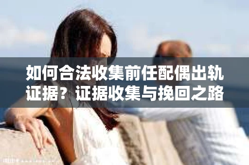 如何合法收集前任配偶出轨证据？证据收集与挽回之路怎么办？