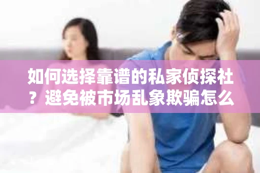 如何选择靠谱的私家侦探社？避免被市场乱象欺骗怎么办？