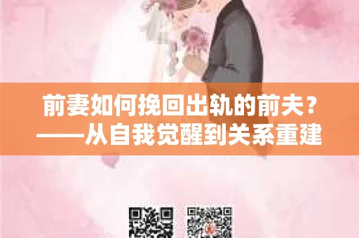 前妻如何挽回出轨的前夫？——从自我觉醒到关系重建的全面指南