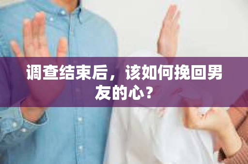 调查结束后，该如何挽回男友的心？