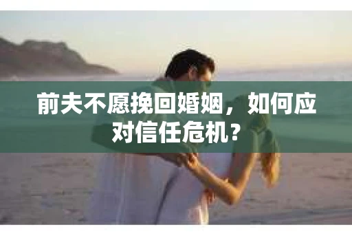前夫不愿挽回婚姻，如何应对信任危机？