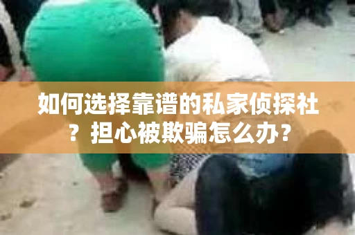 如何选择靠谱的私家侦探社？担心被欺骗怎么办？