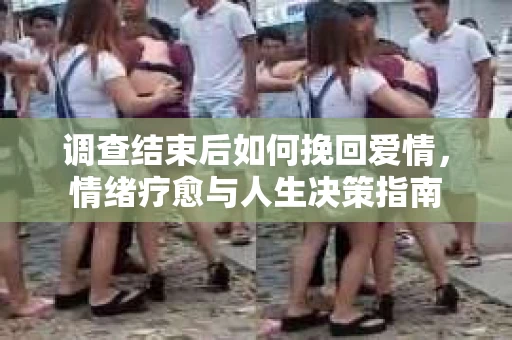调查结束后如何挽回爱情，情绪疗愈与人生决策指南