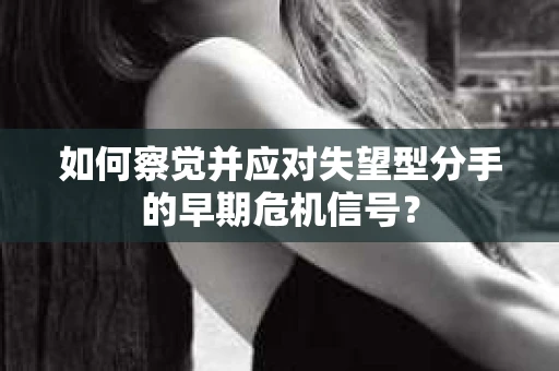 如何察觉并应对失望型分手的早期危机信号？