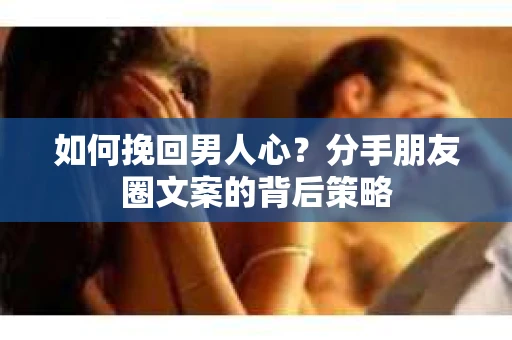 如何挽回男人心？分手朋友圈文案的背后策略