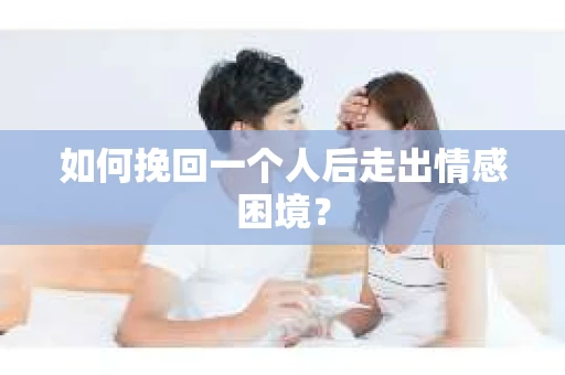 如何挽回一个人后走出情感困境？