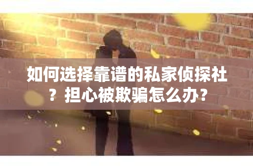 如何选择靠谱的私家侦探社？担心被欺骗怎么办？