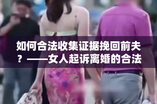 如何合法收集证据挽回前夫？——女人起诉离婚的合法取证策略