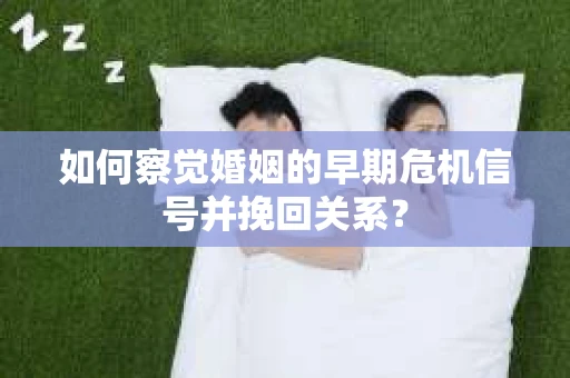 如何察觉婚姻的早期危机信号并挽回关系？