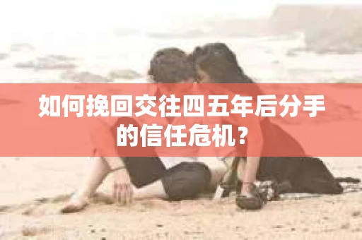 如何挽回交往四五年后分手的信任危机？