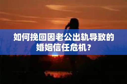 如何挽回因老公出轨导致的婚姻信任危机？