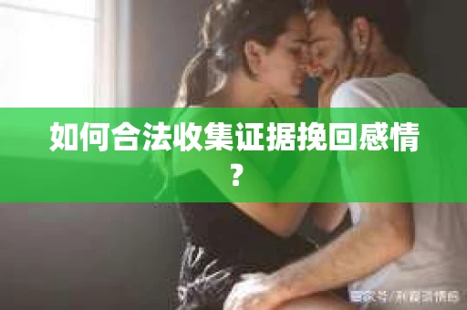 如何合法收集证据挽回感情？