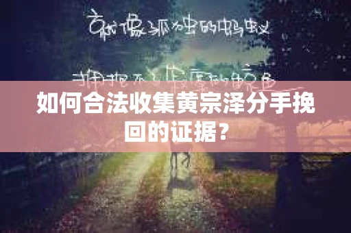如何合法收集黄宗泽分手挽回的证据？