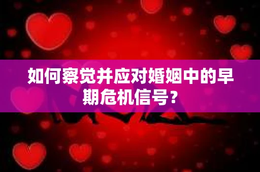 如何察觉并应对婚姻中的早期危机信号？
