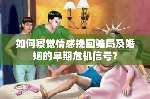 如何察觉情感挽回骗局及婚姻的早期危机信号? 如何察觉情感挽回骗局及婚姻的早期危机信号?