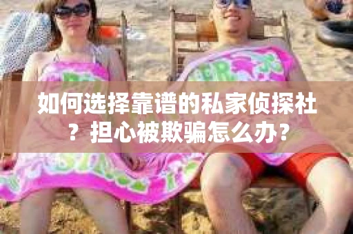 如何选择靠谱的私家侦探社？担心被欺骗怎么办？