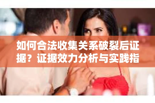 如何合法收集关系破裂后证据？证据效力分析与实践指南