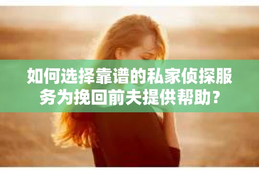 如何选择靠谱的私家侦探服务为挽回前夫提供帮助？