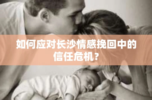 如何应对长沙情感挽回中的信任危机？