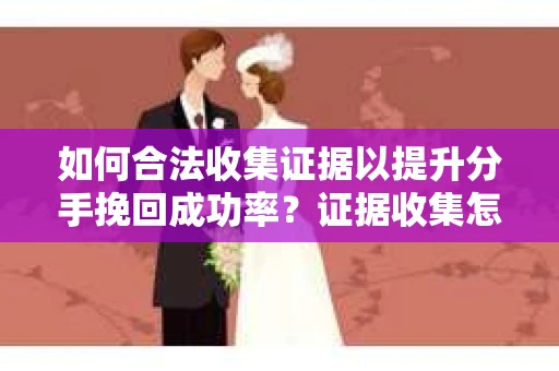 如何合法收集证据以提升分手挽回成功率？证据收集怎么办？