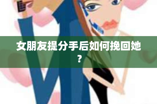 女朋友提分手后如何挽回她？