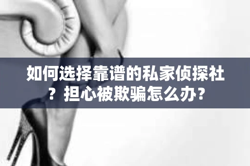 如何选择靠谱的私家侦探社？担心被欺骗怎么办？