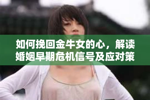 如何挽回金牛女的心，解读婚姻早期危机信号及应对策略