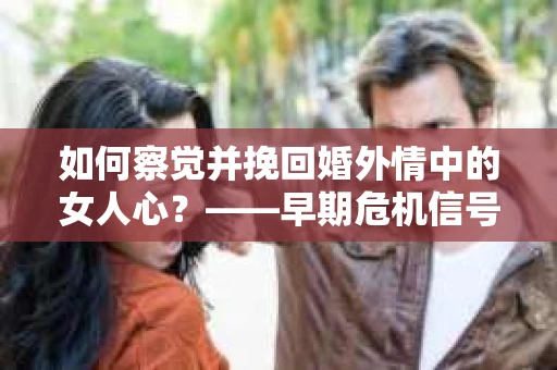 如何察觉并挽回婚外情中的女人心？——早期危机信号与干预策略