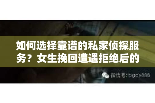 如何选择靠谱的私家侦探服务？女生挽回遭遇拒绝后的调查怎么办？