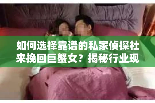 如何选择靠谱的私家侦探社来挽回巨蟹女？揭秘行业现状与陷阱，让你轻松避坑
