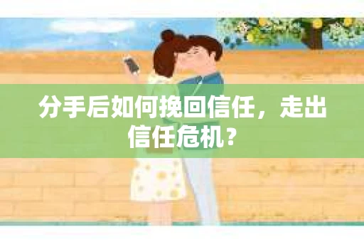 分手后如何挽回信任，走出信任危机？