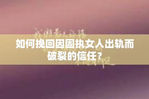 如何挽回因固执女人出轨而破裂的信任？