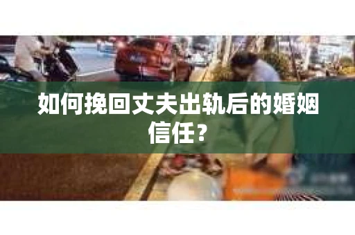 如何挽回丈夫出轨后的婚姻信任？