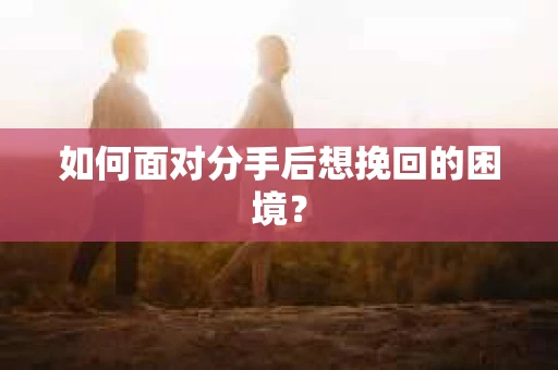 如何面对分手后想挽回的困境？