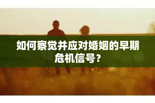 如何察觉并应对婚姻的早期危机信号？