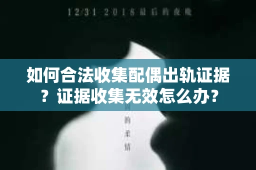 如何合法收集配偶出轨证据？证据收集无效怎么办？