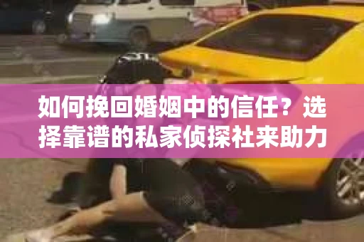如何挽回婚姻中的信任？选择靠谱的私家侦探社来助力