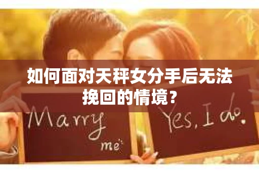 如何面对天秤女分手后无法挽回的情境？