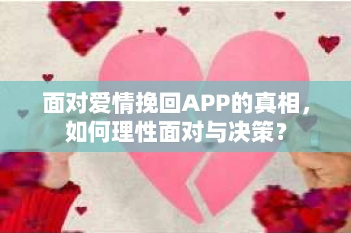 面对爱情挽回APP的真相，如何理性面对与决策？