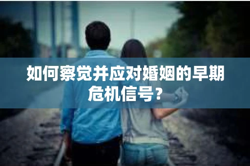 如何察觉并应对婚姻的早期危机信号？