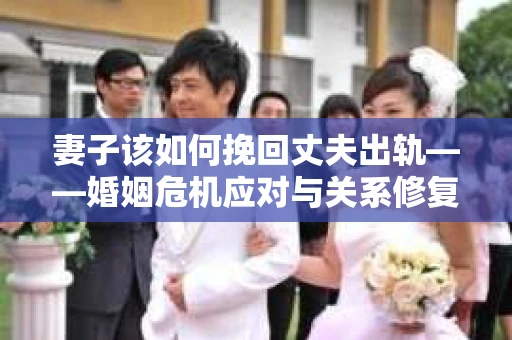 妻子该如何挽回丈夫出轨——婚姻危机应对与关系修复全攻略