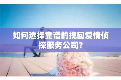 如何选择靠谱的挽回爱情侦探服务公司？