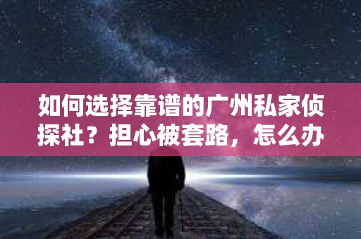 如何选择靠谱的广州私家侦探社？担心被套路，怎么办？