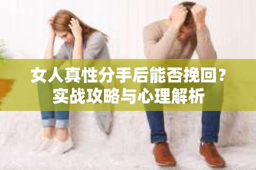 女人真性分手后能否挽回？实战攻略与心理解析