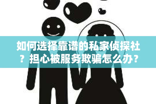 如何选择靠谱的私家侦探社？担心被服务欺骗怎么办？