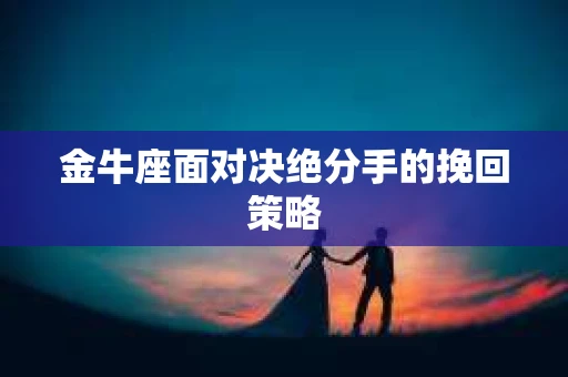 金牛座面对决绝分手的挽回策略
